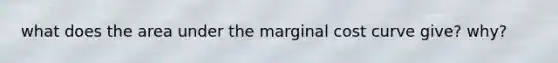 what does the area under the marginal cost curve give? why?