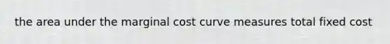 the area under the marginal cost curve measures total fixed cost