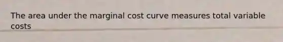 The area under the marginal cost curve measures total variable costs