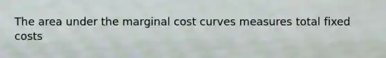 The area under the marginal cost curves measures total fixed costs