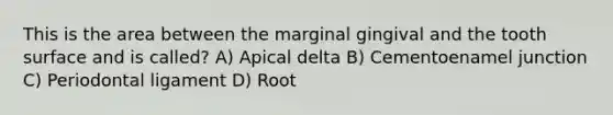 This is the area between the marginal gingival and the tooth surface and is called? A) Apical delta B) Cementoenamel junction C) Periodontal ligament D) Root