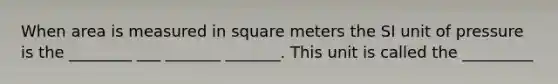 When area is measured in square meters the SI unit of pressure is the ________ ___ _______ _______. This unit is called the _________