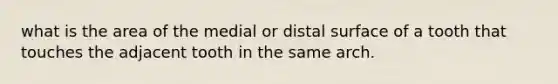 what is the area of the medial or distal surface of a tooth that touches the adjacent tooth in the same arch.