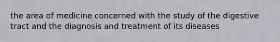 the area of medicine concerned with the study of the digestive tract and the diagnosis and treatment of its diseases