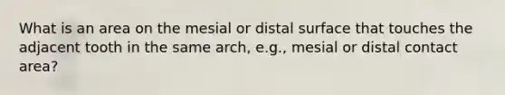 What is an area on the mesial or distal surface that touches the adjacent tooth in the same arch, e.g., mesial or distal contact area?