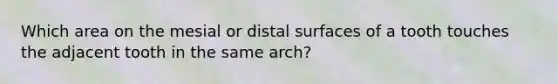 Which area on the mesial or distal surfaces of a tooth touches the adjacent tooth in the same arch?