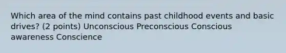 Which area of the mind contains past childhood events and basic drives? (2 points) Unconscious Preconscious Conscious awareness Conscience