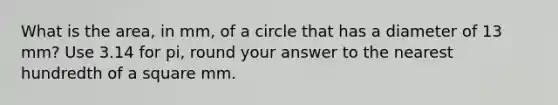 What is the area, in mm, of a circle that has a diameter of 13 mm? Use 3.14 for pi, round your answer to the nearest hundredth of a square mm.