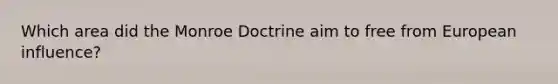 Which area did the Monroe Doctrine aim to free from European influence?