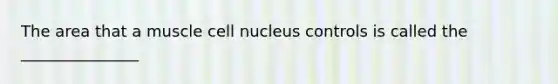 The area that a muscle cell nucleus controls is called the _______________