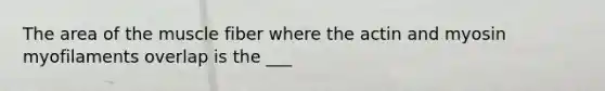 The area of the muscle fiber where the actin and myosin myofilaments overlap is the ___