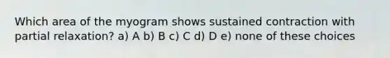 Which area of the myogram shows sustained contraction with partial relaxation? a) A b) B c) C d) D e) none of these choices