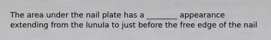 The area under the nail plate has a ________ appearance extending from the lunula to just before the free edge of the nail