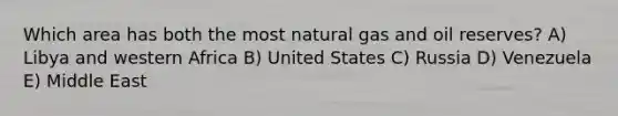 Which area has both the most natural gas and oil reserves? A) Libya and western Africa B) United States C) Russia D) Venezuela E) Middle East