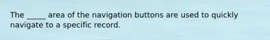 The _____ area of the navigation buttons are used to quickly navigate to a specific record.