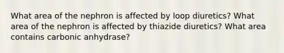 What area of the nephron is affected by loop diuretics? What area of the nephron is affected by thiazide diuretics? What area contains carbonic anhydrase?