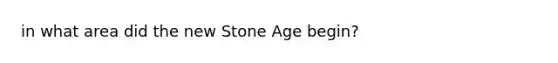 in what area did the new Stone Age begin?