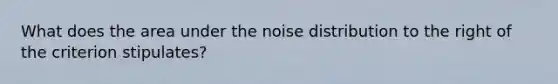 What does the area under the noise distribution to the right of the criterion stipulates?