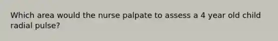 Which area would the nurse palpate to assess a 4 year old child radial pulse?