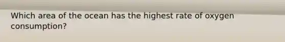 Which area of the ocean has the highest rate of oxygen consumption?