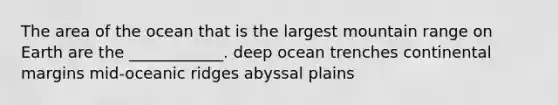 The area of the ocean that is the largest mountain range on Earth are the ____________. deep ocean trenches continental margins mid-oceanic ridges abyssal plains