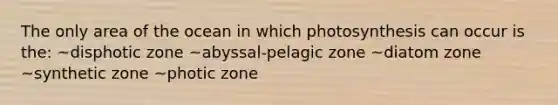 The only area of the ocean in which photosynthesis can occur is the: ~disphotic zone ~abyssal-pelagic zone ~diatom zone ~synthetic zone ~photic zone