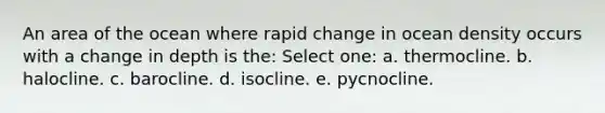 An area of the ocean where rapid change in ocean density occurs with a change in depth is the: Select one: a. thermocline. b. halocline. c. barocline. d. isocline. e. pycnocline.