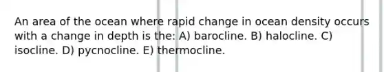 An area of the ocean where rapid change in ocean density occurs with a change in depth is the: A) barocline. B) halocline. C) isocline. D) pycnocline. E) thermocline.