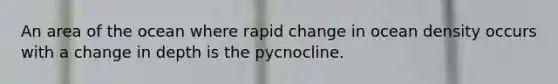 An area of the ocean where rapid change in ocean density occurs with a change in depth is the pycnocline.