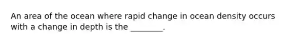 An area of the ocean where rapid change in ocean density occurs with a change in depth is the ________.