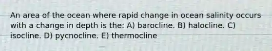 An area of the ocean where rapid change in ocean salinity occurs with a change in depth is the: A) barocline. B) halocline. C) isocline. D) pycnocline. E) thermocline