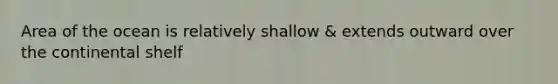 Area of the ocean is relatively shallow & extends outward over the continental shelf