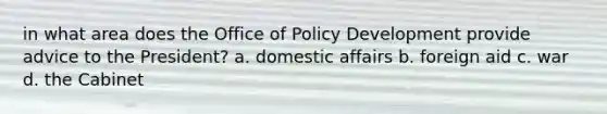 in what area does the Office of Policy Development provide advice to the President? a. domestic affairs b. foreign aid c. war d. the Cabinet