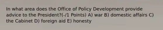 In what area does the Office of Policy Development provide advice to the President?(-/1 Points) A) war B) domestic affairs C) the Cabinet D) foreign aid E) honesty