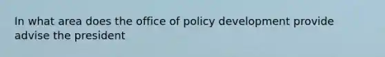 In what area does the office of policy development provide advise the president