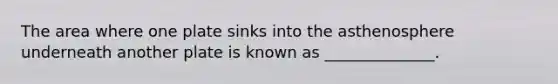 The area where one plate sinks into the asthenosphere underneath another plate is known as ______________.