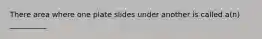 There area where one plate slides under another is called a(n) __________