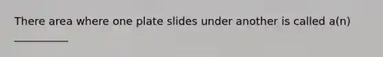 There area where one plate slides under another is called a(n) __________