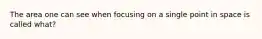 The area one can see when focusing on a single point in space is called what?