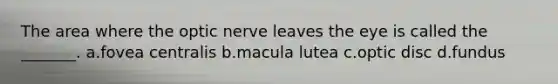 The area where the optic nerve leaves the eye is called the _______. a.fovea centralis b.macula lutea c.optic disc d.fundus