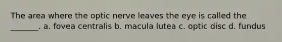 The area where the optic nerve leaves the eye is called the _______. a. fovea centralis b. macula lutea c. optic disc d. fundus
