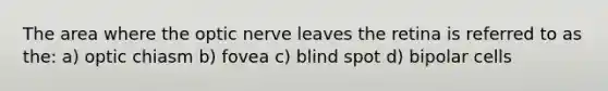 The area where the optic nerve leaves the retina is referred to as the: a) optic chiasm b) fovea c) blind spot d) bipolar cells