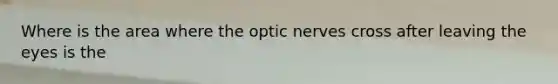 Where is the area where the optic nerves cross after leaving the eyes is the