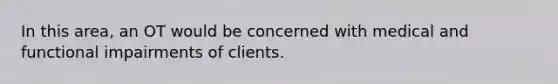 In this area, an OT would be concerned with medical and functional impairments of clients.