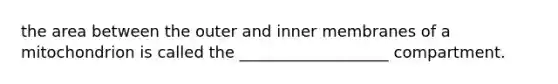 the area between the outer and inner membranes of a mitochondrion is called the ___________________ compartment.