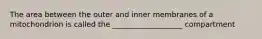 The area between the outer and inner membranes of a mitochondrion is called the ___________________ compartment