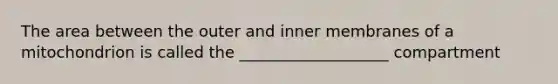 The area between the outer and inner membranes of a mitochondrion is called the ___________________ compartment