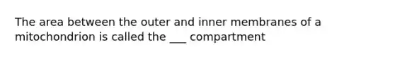 The area between the outer and inner membranes of a mitochondrion is called the ___ compartment