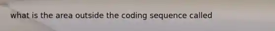 what is the area outside the coding sequence called