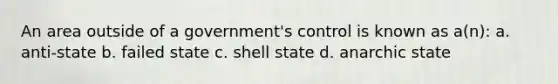 An area outside of a government's control is known as a(n): a. anti-state b. failed state c. shell state d. anarchic state